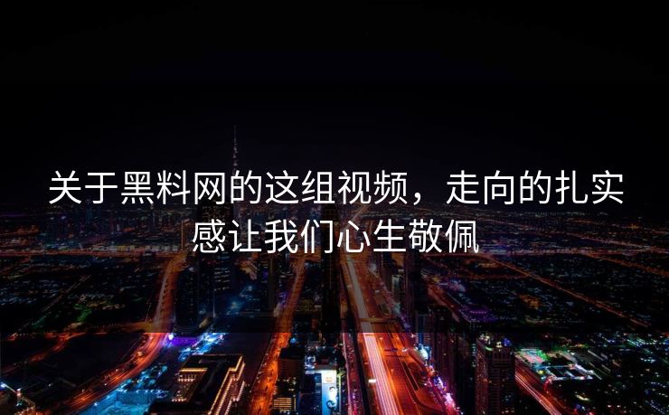关于黑料网的这组视频,走向的扎实感让我们心生敬佩 第1张 关于黑料网的这组视频,走向的扎实感让我们心生敬佩 第1张