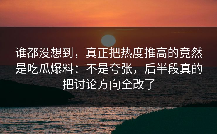 谁都没想到，真正把热度推高的竟然是吃瓜爆料：不是夸张，后半段真的把讨论方向全改了
