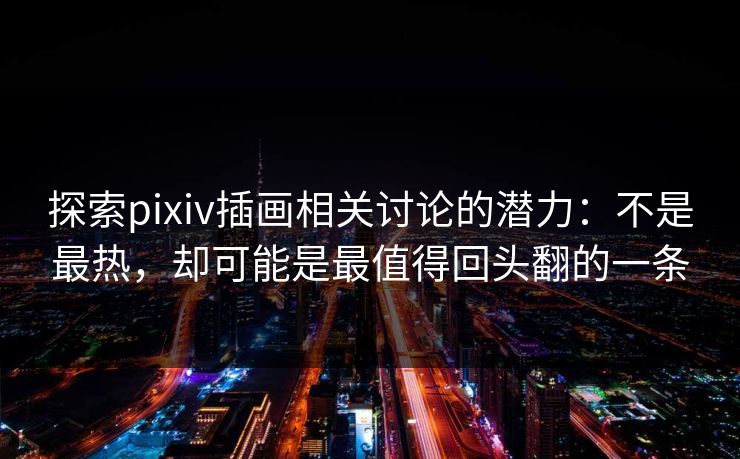 探索pixiv插画相关讨论的潜力：不是最热，却可能是最值得回头翻的一条  第1张