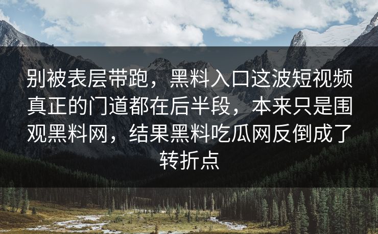 别被表层带跑，黑料入口这波短视频真正的门道都在后半段，本来只是围观黑料网，结果黑料吃瓜网反倒成了转折点