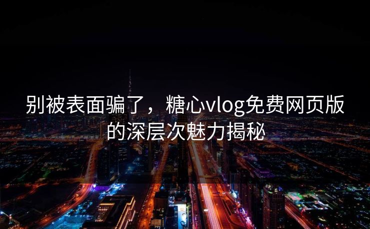 别被表面骗了，糖心vlog免费网页版的深层次魅力揭秘