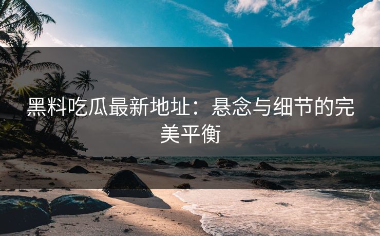 黑料吃瓜最新地址：悬念与细节的完美平衡