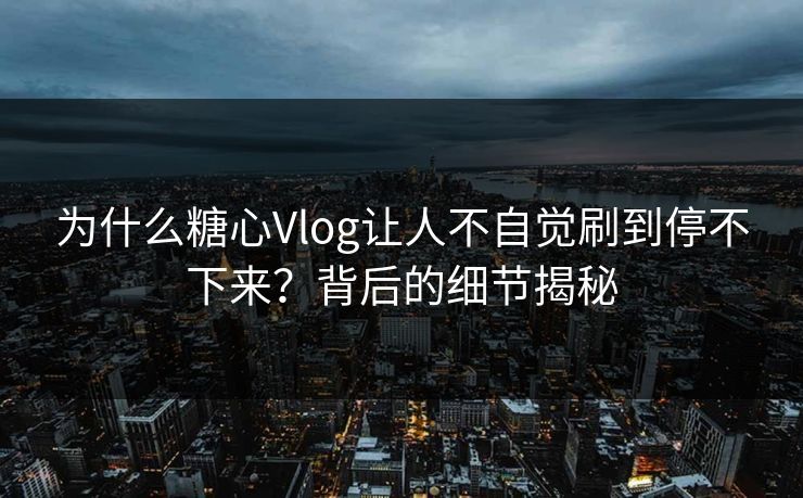为什么糖心Vlog让人不自觉刷到停不下来？背后的细节揭秘