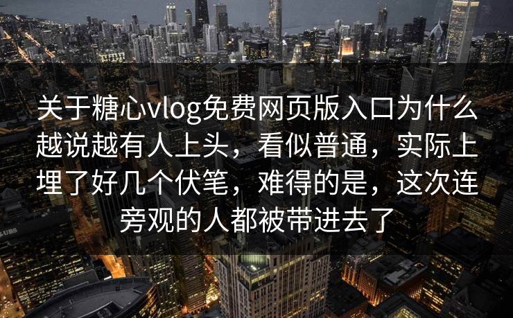 关于糖心vlog免费网页版入口为什么越说越有人上头，看似普通，实际上埋了好几个伏笔，难得的是，这次连旁观的人都被带进去了