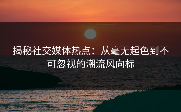 揭秘社交媒体热点:从毫无起色到不可忽视的潮流风向标 第1张 揭秘社交媒体热点:从毫无起色到不可忽视的潮流风向标 第1张