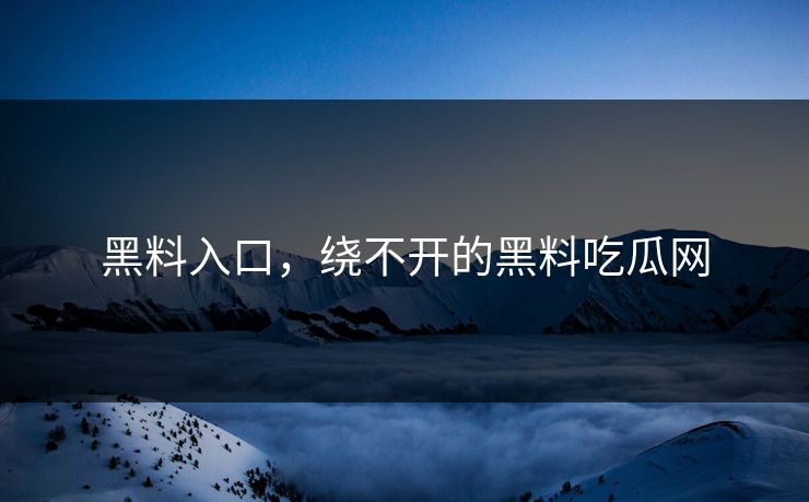 黑料入口，绕不开的黑料吃瓜网