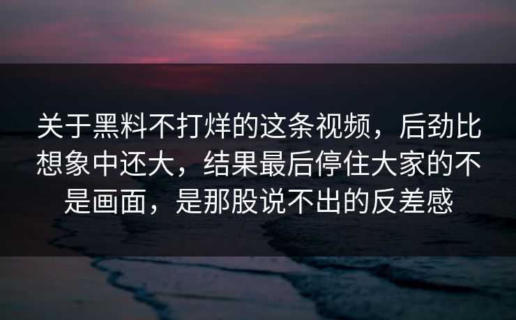 关于黑料不打烊的这条视频，后劲比想象中还大，结果最后停住大家的不是画面，是那股说不出的反差感