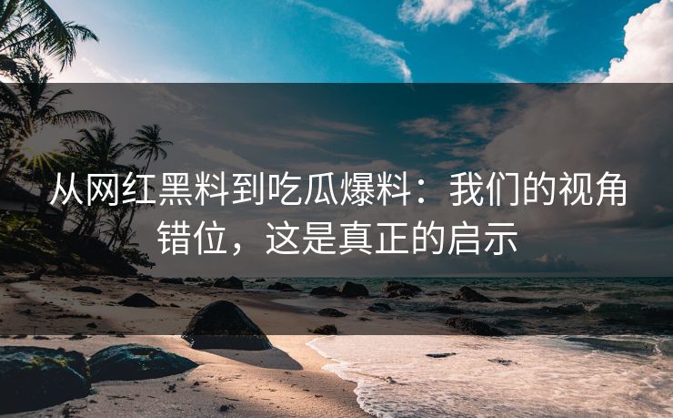 从网红黑料到吃瓜爆料：我们的视角错位，这是真正的启示  第1张