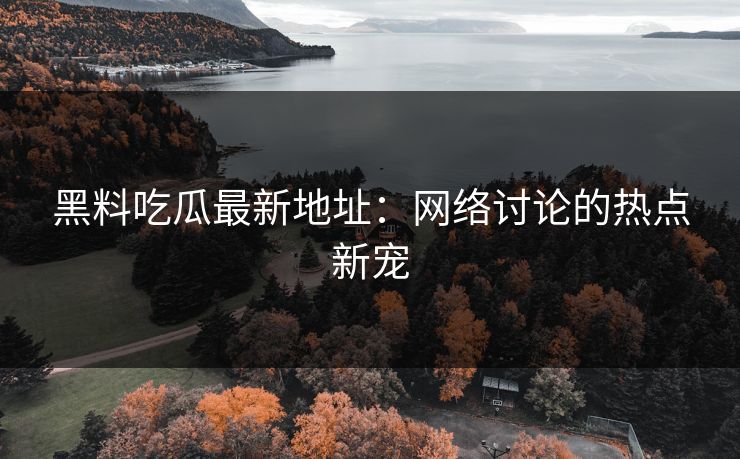黑料吃瓜最新地址：网络讨论的热点新宠
