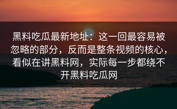 黑料吃瓜最新地址：这一回最容易被忽略的部分，反而是整条视频的核心，看似在讲黑料网，实际每一步都绕不开黑料吃瓜网