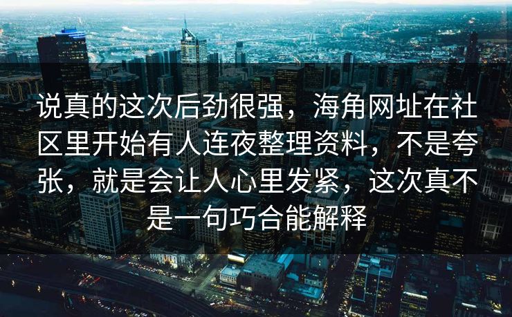 说真的这次后劲很强，海角网址在社区里开始有人连夜整理资料，不是夸张，就是会让人心里发紧，这次真不是一句巧合能解释  第1张