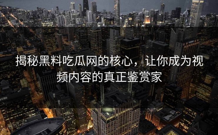 揭秘黑料吃瓜网的核心，让你成为视频内容的真正鉴赏家