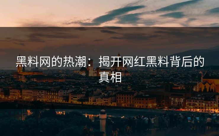 黑料网的热潮：揭开网红黑料背后的真相