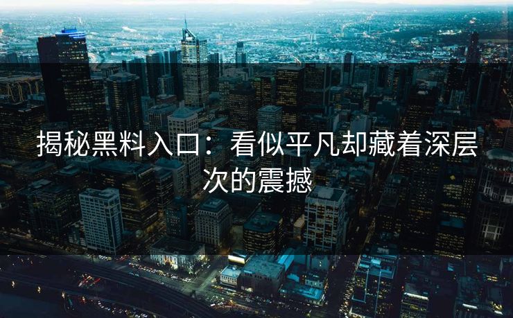 揭秘黑料入口：看似平凡却藏着深层次的震撼
