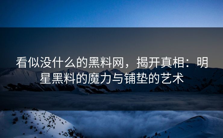 看似没什么的黑料网，揭开真相：明星黑料的魔力与铺垫的艺术