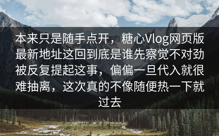 本来只是随手点开，糖心Vlog网页版最新地址这回到底是谁先察觉不对劲被反复提起这事，偏偏一旦代入就很难抽离，这次真的不像随便热一下就过去