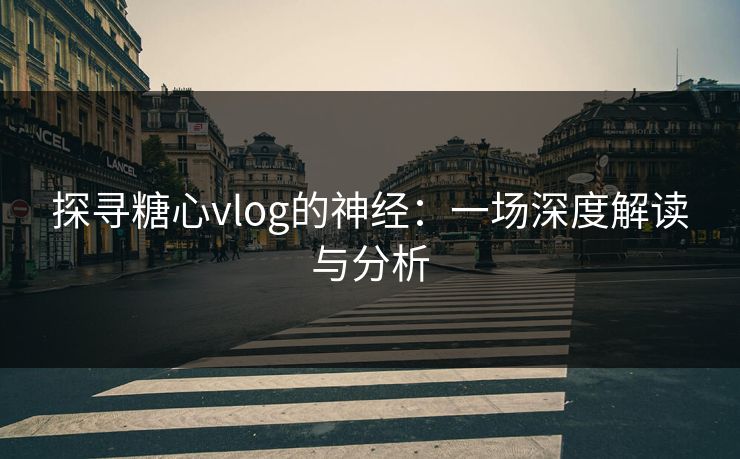 探寻糖心vlog的神经：一场深度解读与分析