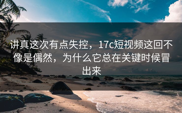 讲真这次有点失控,17c短视频这回不像是偶然,为什么它总在关键时候冒出来 第1张 讲真这次有点失控,17c短视频这回不像是偶然,为什么它总在关键时候冒出来 第1张