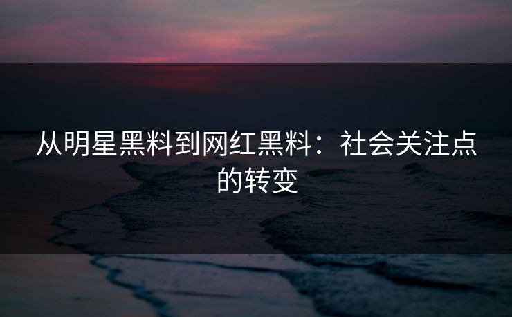 从明星黑料到网红黑料:社会关注点的转变 第1张 从明星黑料到网红黑料:社会关注点的转变 第1张