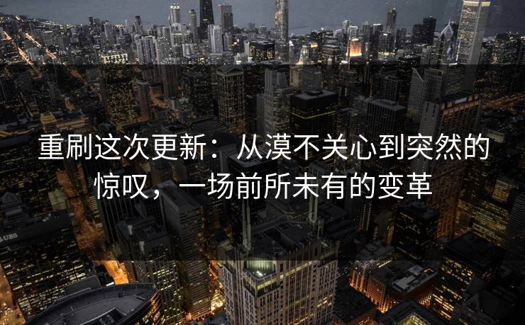 重刷这次更新：从漠不关心到突然的惊叹，一场前所未有的变革  第1张