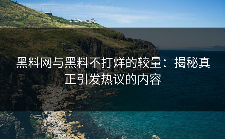 黑料网与黑料不打烊的较量：揭秘真正引发热议的内容  第1张