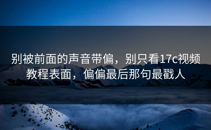 别被前面的声音带偏，别只看17c视频教程表面，偏偏最后那句最戳人  第1张