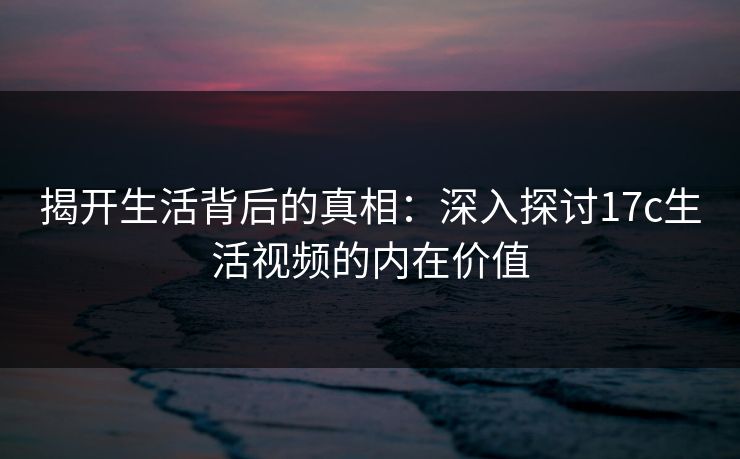 揭开生活背后的真相:深入探讨17c生活视频的内在价值 第1张 揭开生活背后的真相:深入探讨17c生活视频的内在价值 第1张