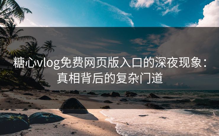 糖心vlog免费网页版入口的深夜现象：真相背后的复杂门道  第1张